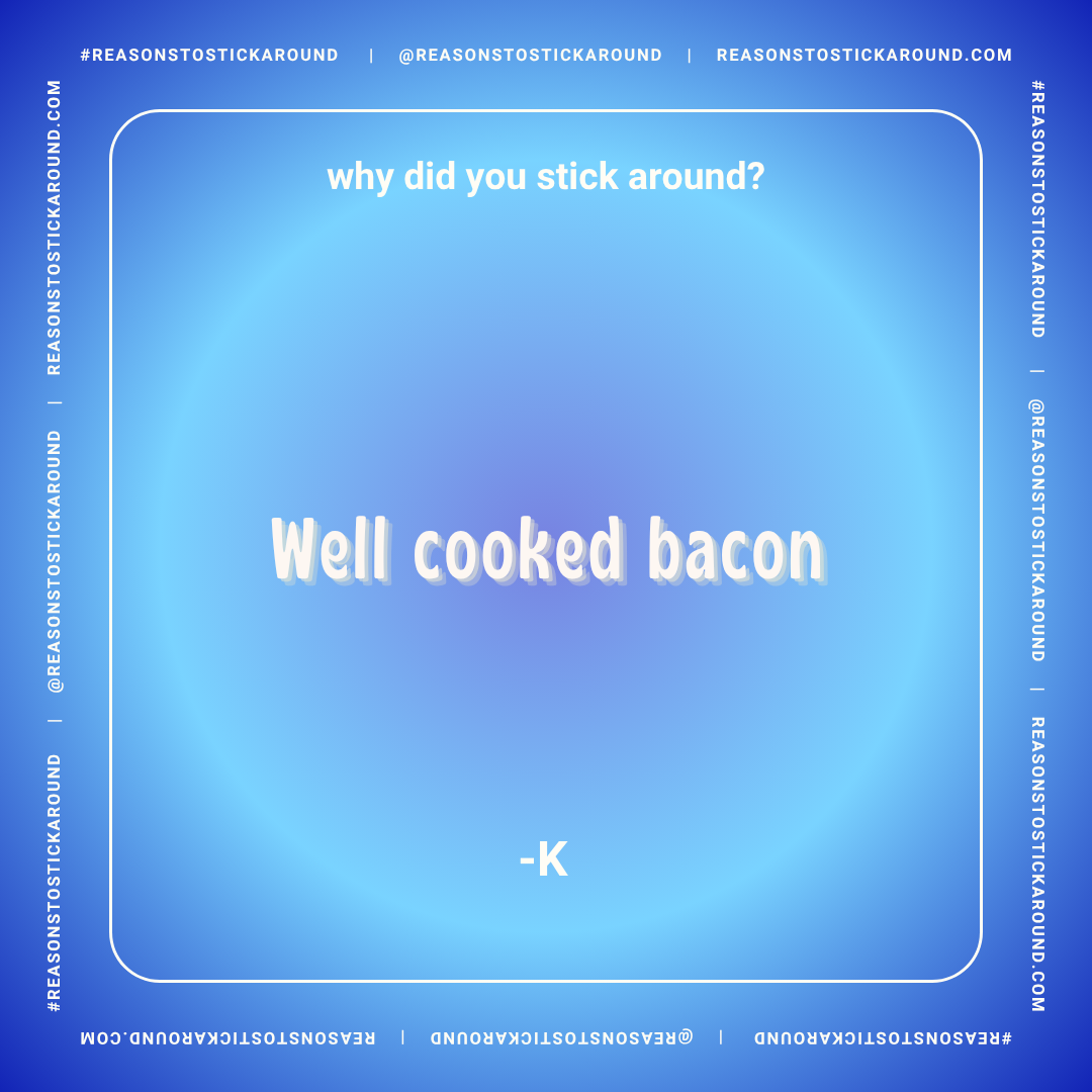 A blue gradient background with white text that reads, "Why did you stick around? Well cooked bacon -K."