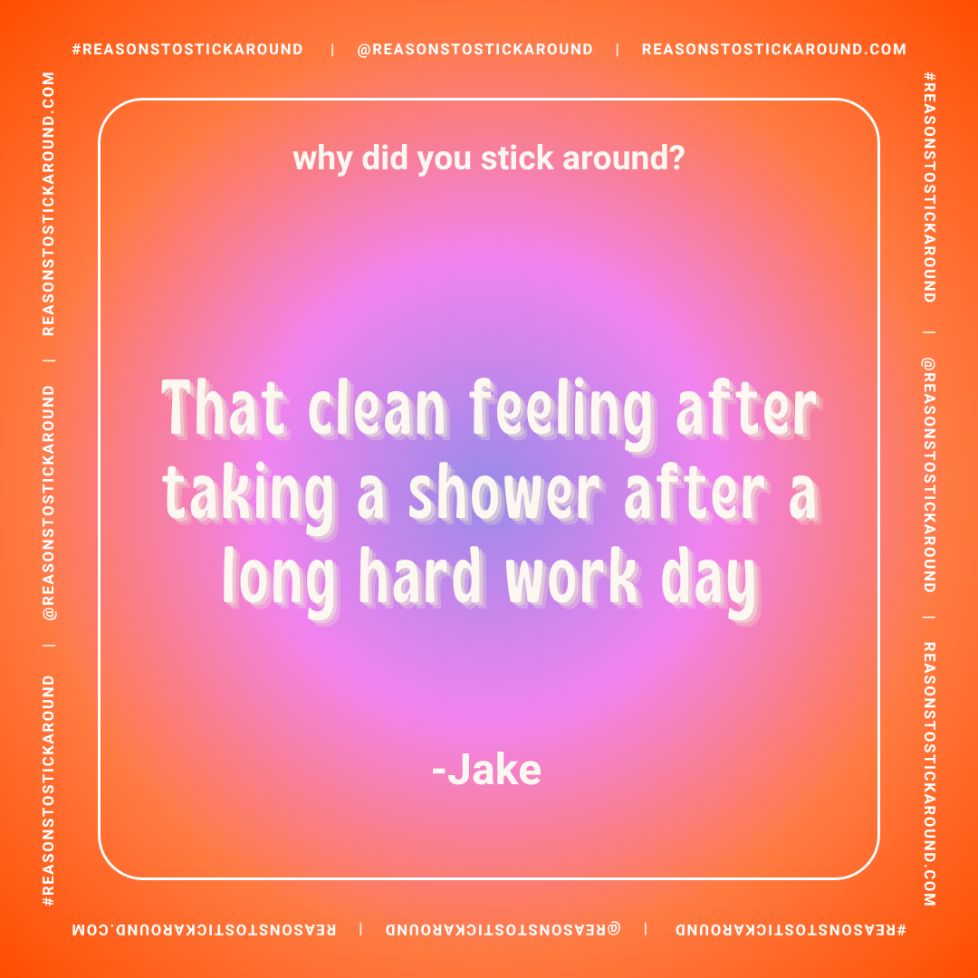 Colorful gradient background with white and pink text that reads, "why did you stick around? That clean feeling after taking a shower after a long hard work day -Jake."