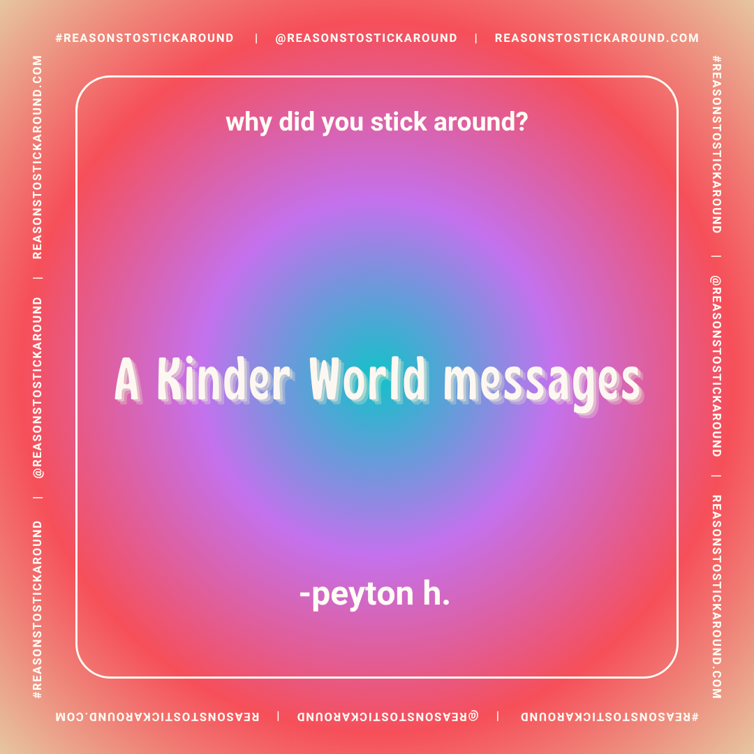 Colorful background with pink, purple, and blue hues. Text in the center reads, "why did you stick around?" and "A Kinder World messages" by peyton h. The border contains repetitive text: "#REASONSTOSTICKAROUND," "@REASONSTOSTICKAROUND," "REASONSTOST