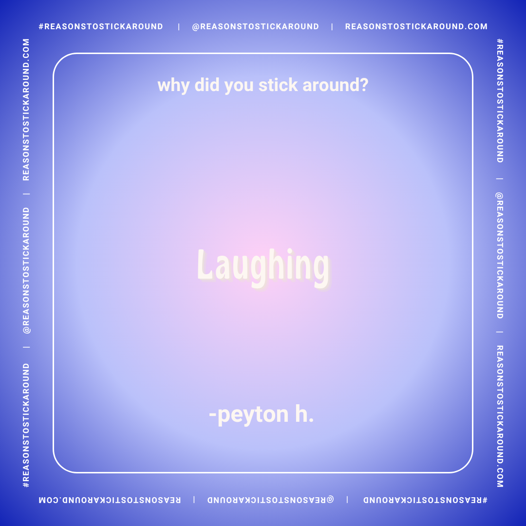 A purple gradient background with white text that reads, "why did you stick around? Laughing - peyton h." and a surrounding border with repetitive text, "#REASONSTOSTICKAROUND | @REASONSTOSTICKAROUND | REASONSTOSTICKAROUND.COM".