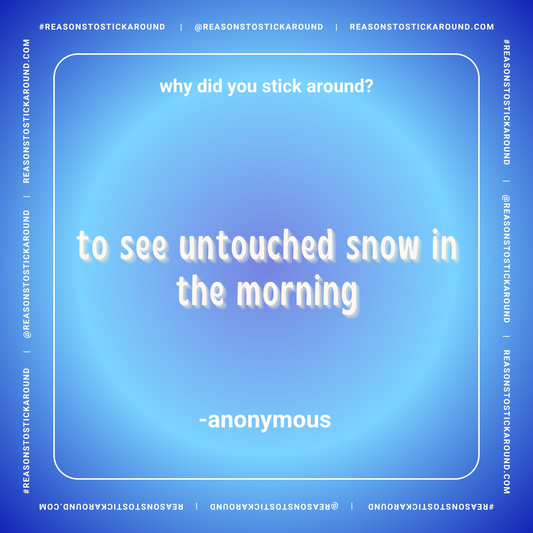 A blue background with white text displaying a quote, 'why did you stick around? to see untouched snow in the morning -anonymous,' surrounded by a border with the website and social media handle '@REASONSTOSTICKAROUND' repeated around the edges.