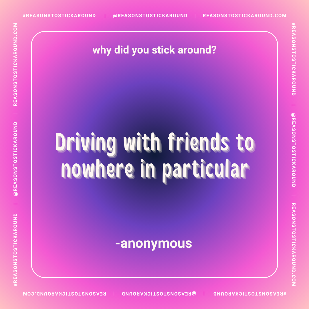 A colorful gradient background with a quote that reads, "Why did you stick around?" followed by "Driving with friends to nowhere in particular" and attributed to "anonymous." The border and small text around the edges contain the hashtag #REASONSTOST
