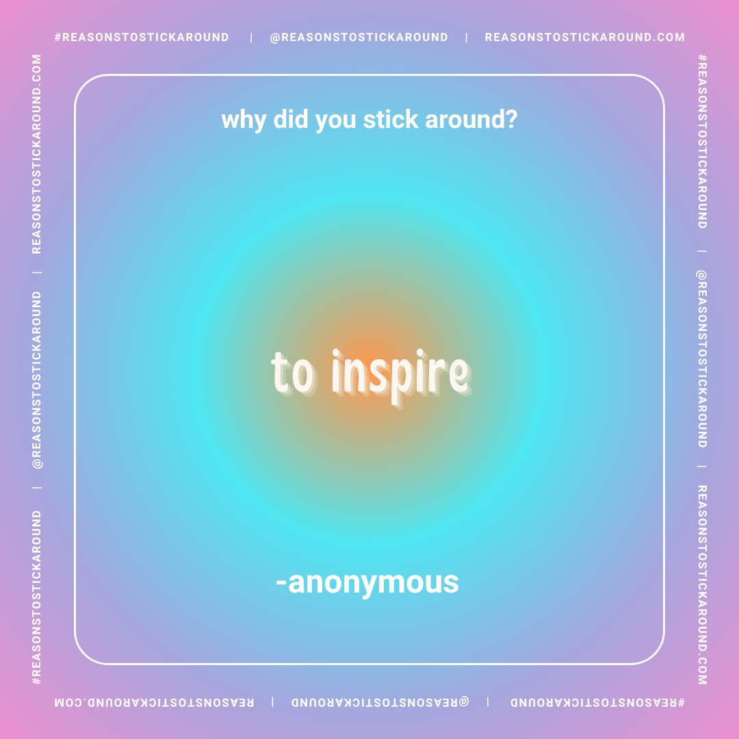 Colorful gradient background with text that reads: "why did you stick around?" at the top, "to inspire" in the center, and "- anonymous" at the bottom, bordered by repeated text: "#reasonstostickaround | @reasonstostickaround | reasonstostickaround.c