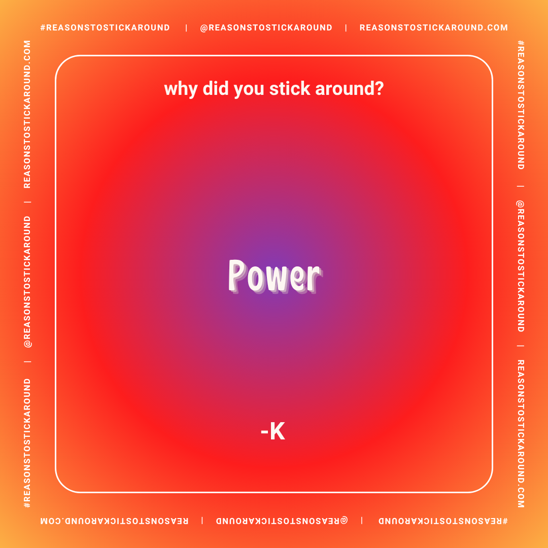 A colorful gradient background with text that reads, 'why did you stick around?' at the top, 'Power' in the center, and '-K' at the bottom. The border contains repeated social media handles and website URL