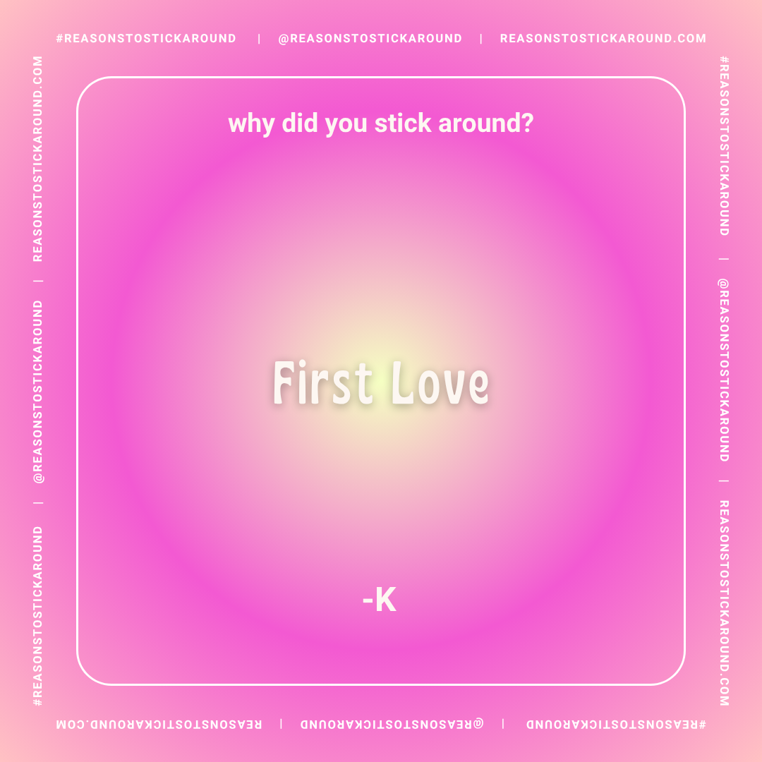 A digital graphic with a pink gradient background and a white rectangular border. The text asks, "why did you stick around?" at the top, and in the center, it says "First Love" in bold, shadowed font. At the bottom, there is a small attribution "-K."