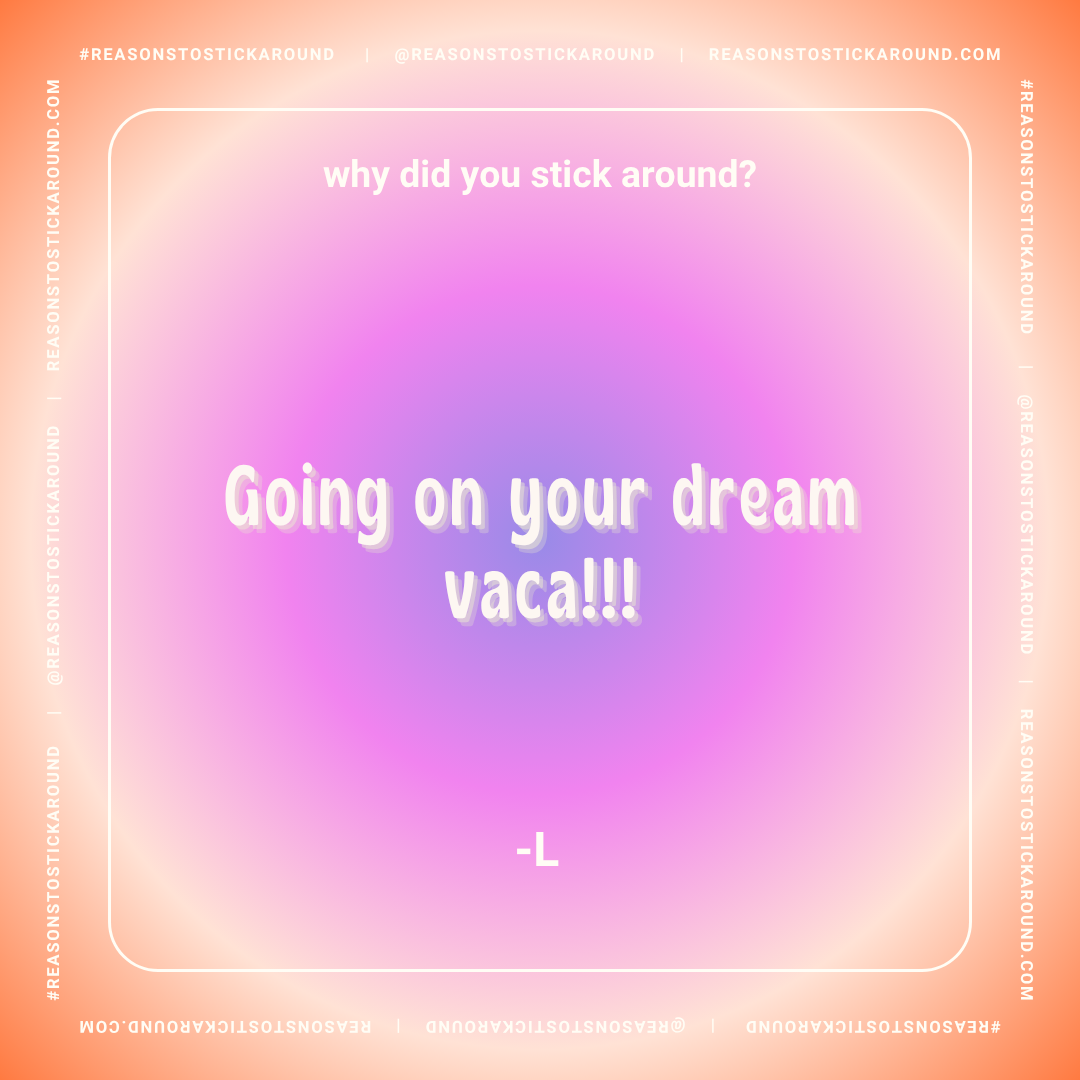A colorful, gradient background with a playful quote that says, "Why did you stick around? Going on your dream vaca!!! -L". The border features repeated social media handles and hashtags related to Reasons to Stick Around.