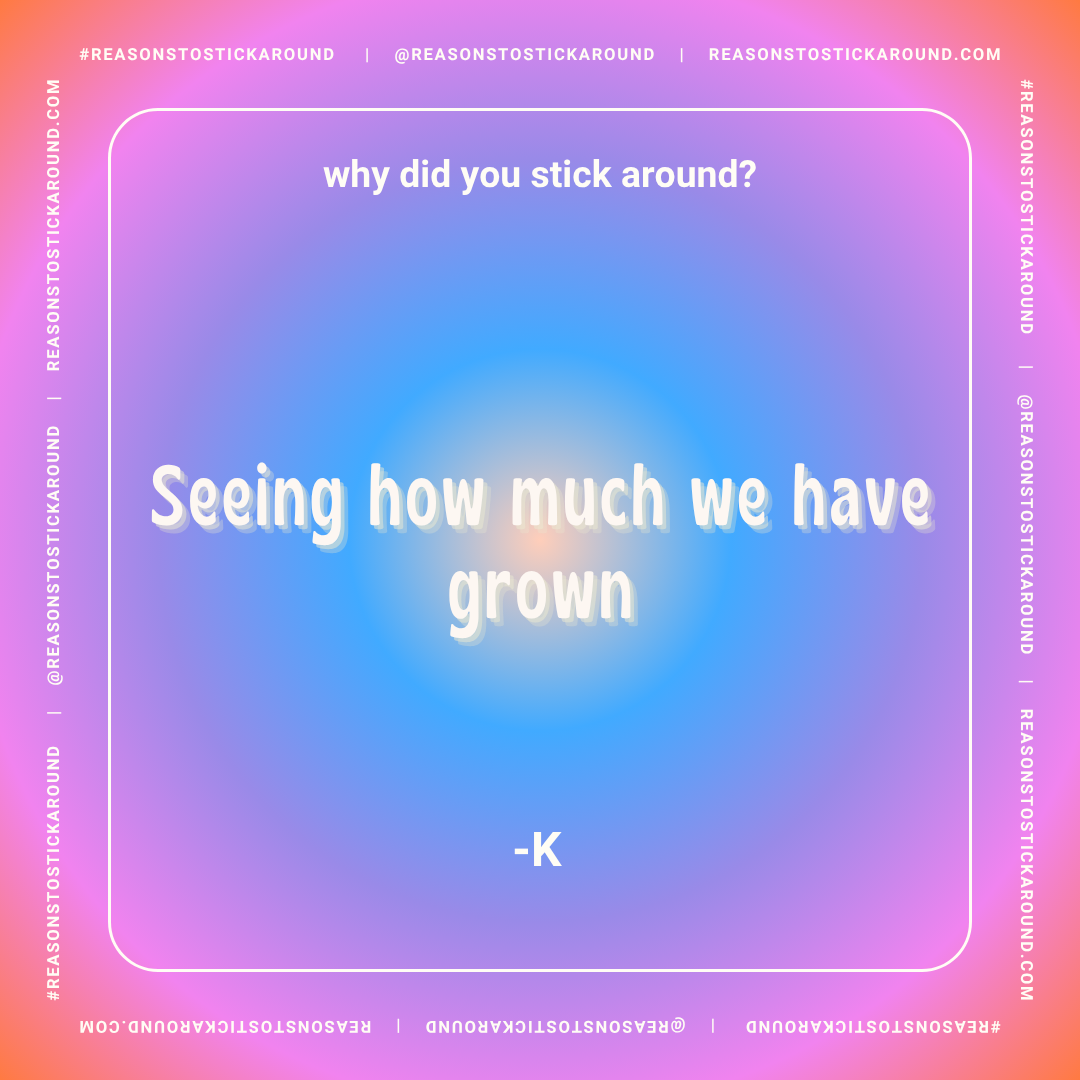 Colorful gradient background with white text that reads, "why did you stick around?" and "seeing how much we have grown" with a signature "-K" at the bottom. The border contains the website and social media information.