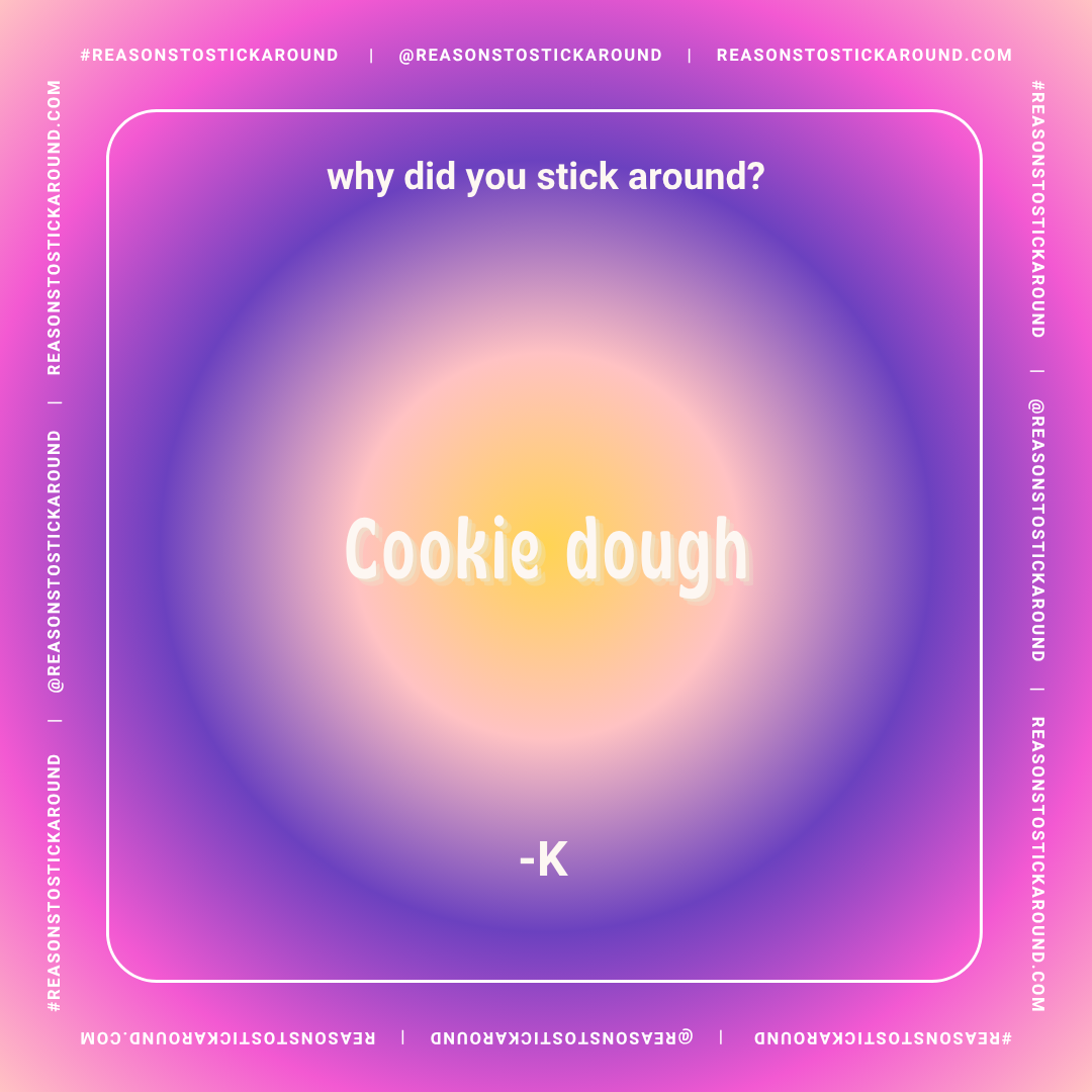 A colorful gradient background with a question at the top that says 'why did you stick around?' and in the center, the phrase 'cookie dough' in bold white text. At the bottom, there is a hyphen and the letter 'K'. The border has hashtags and social m
