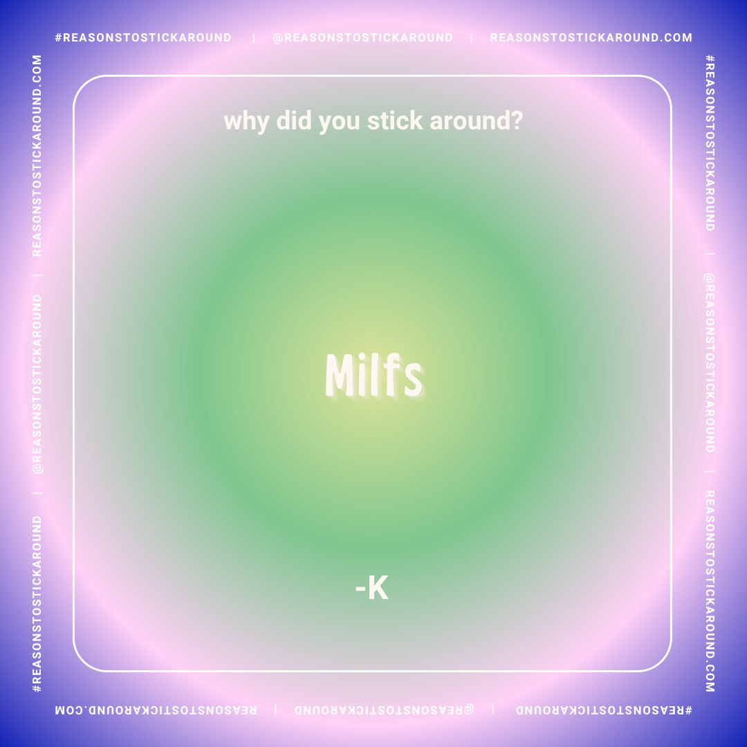 Colorful background with the question, "Why did you stick around?" and the answer "Milfs" in the center, with a signature "-K" below.