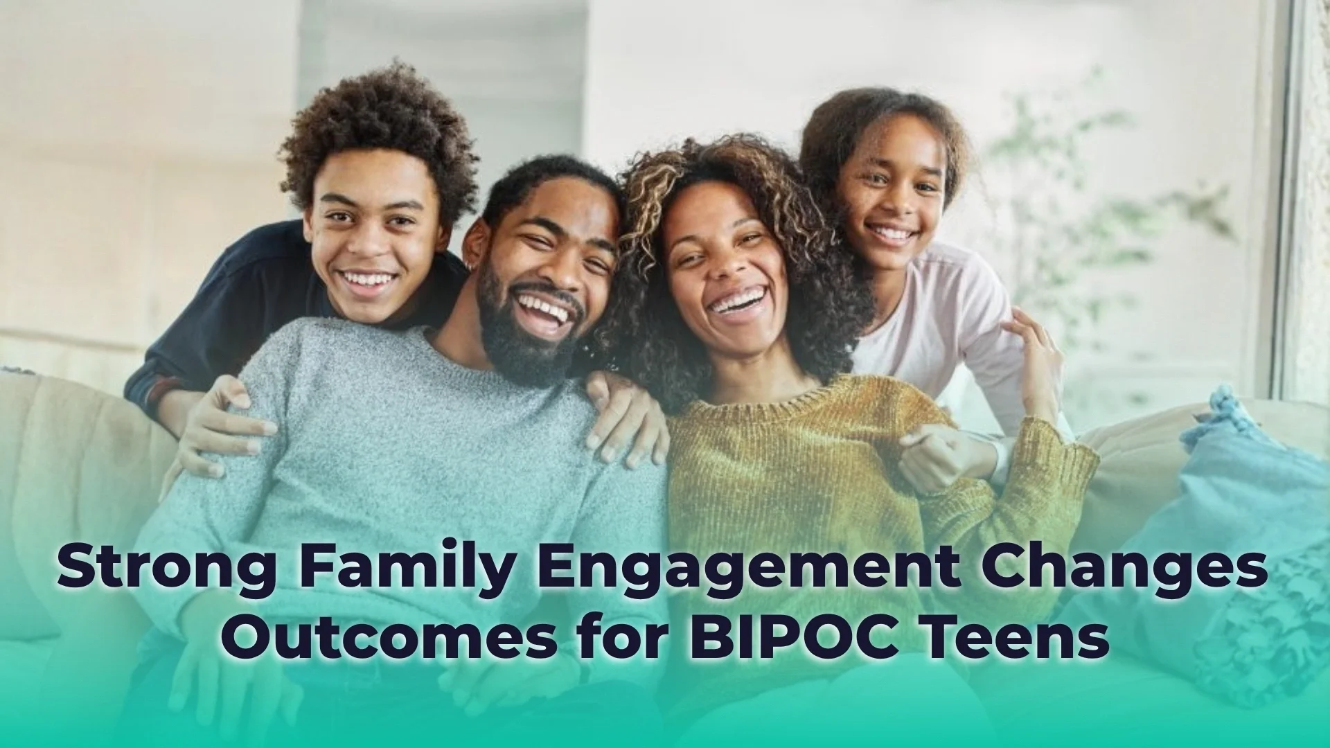 A joyful Black family smiling together, with an overlay that reads "Strong Family Engagement Changes Outcomes for BIPOC Teens