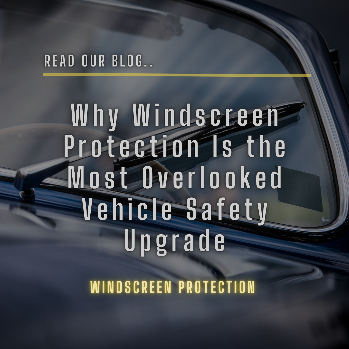 Why Windscreen Protection Is the Most Overlooked Vehicle Safety Upgrade