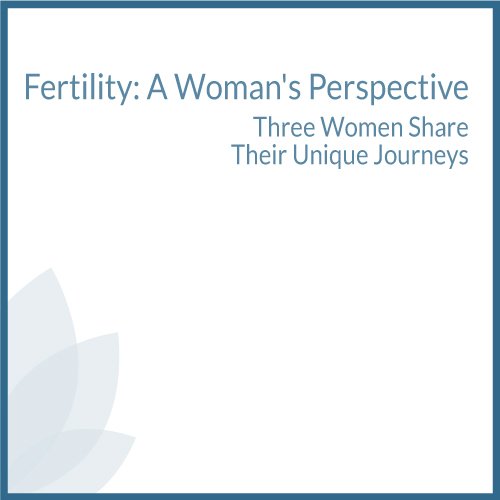 Fertility: A Woman's Perspective, Three Women Share Their Unique Journeys