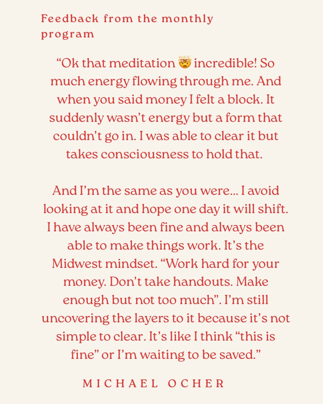 Amazing feedback from the monthly program:

&ldquo;Ok that meditation 🤯 incredible! So much energy flowing through me. And when you said money I felt a block. It suddenly wasn&rsquo;t energy but a form that couldn&rsquo;t go in. I was able to clear 