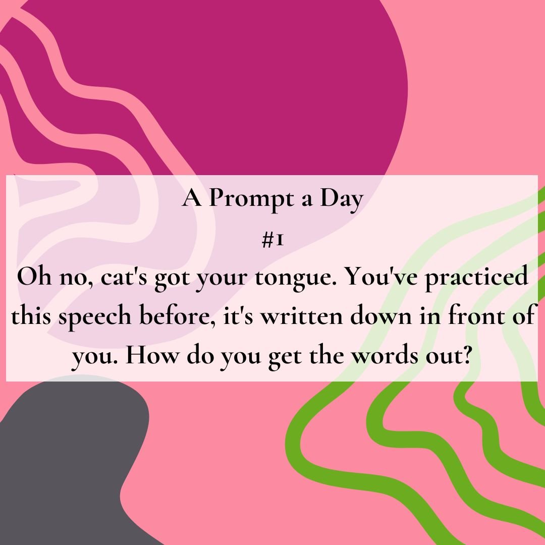 Writing Prompt 1: Oh no, cat's got your tongue. You've practiced this speech before, it's written down in front of you. Why can't you get the words out?!