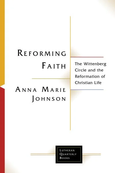 Reforming Faith: The Wittenberg Circle and the Reformation of Christian Life by Anna Marie Johnson