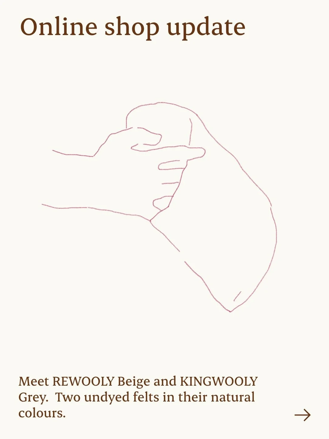 Fibres for our felts come from different sources. Whenever possible, we choose materials whose colours already belong to them. No additional dyeing. Less water used along the way.
REWOOLY
Undyed.
Natural beige from recycled woollen pullovers.
KINGWOO