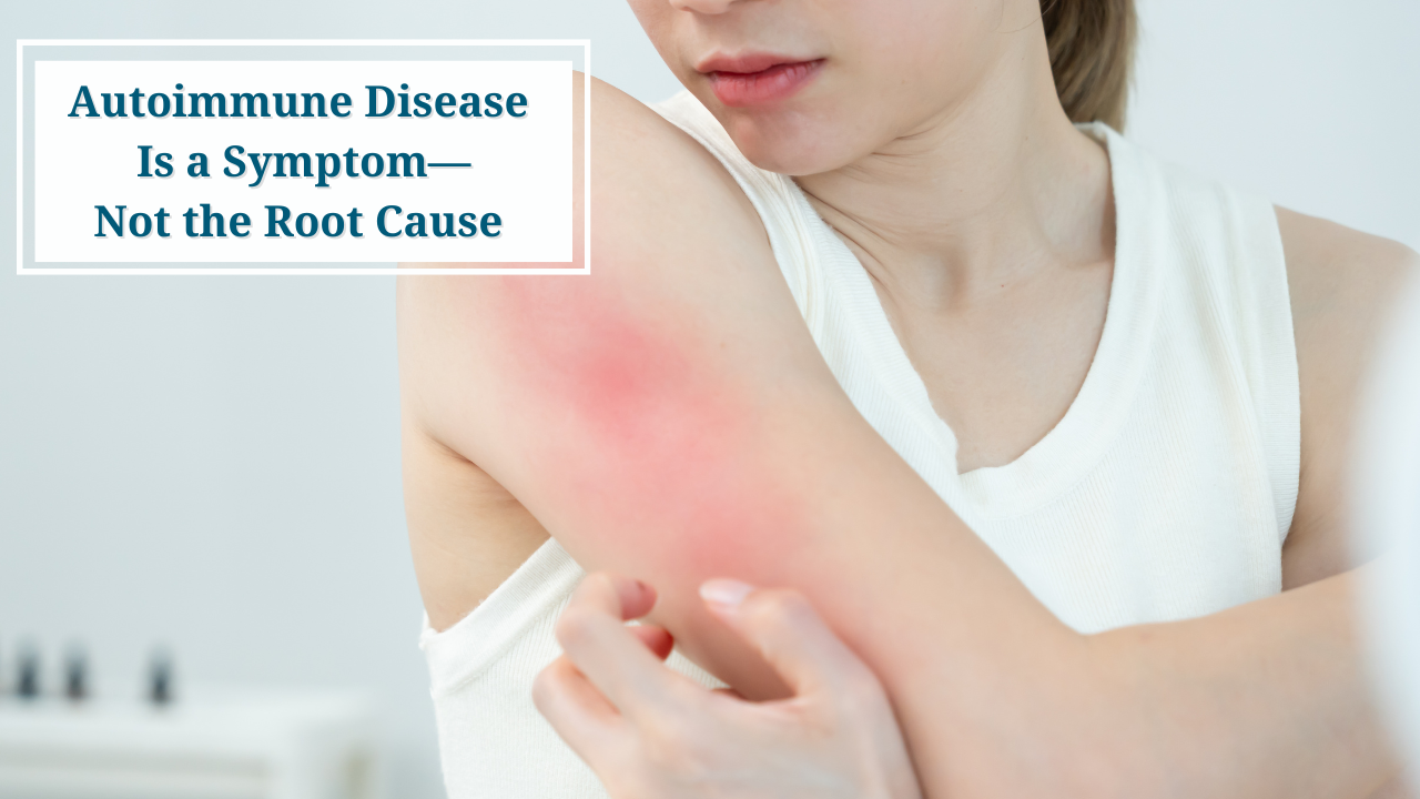 Autoimmune Disease Is a Symptom—Not the Root Cause