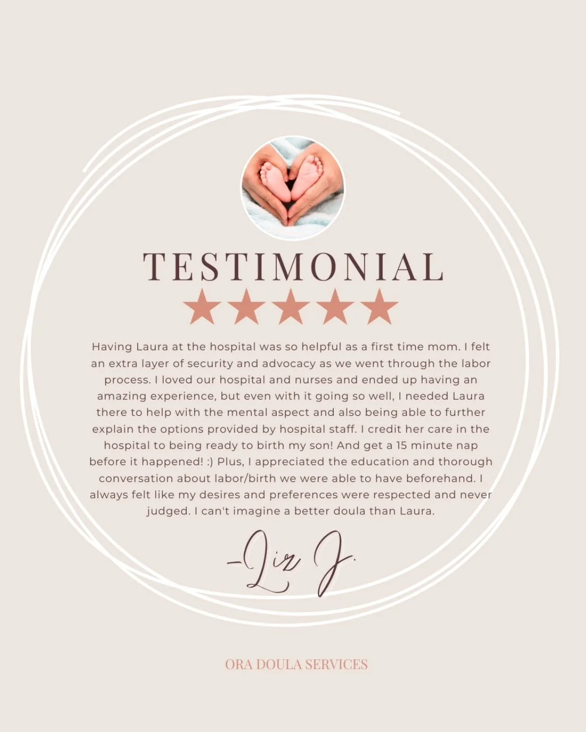 "Having Laura at the hospital was so helpful as a first time mom. I felt an extra layer of security and advocacy as we went through the labor process. I loved our hospital and nurses and ended up having an amazing experience, but even with it go