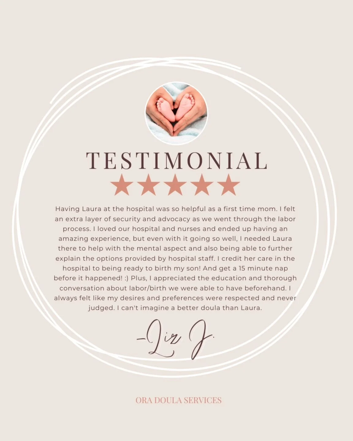 "Having Laura at the hospital was so helpful as a first time mom. I felt an extra layer of security and advocacy as we went through the labor process. I loved our hospital and nurses and ended up having an amazing experience, but even with it go