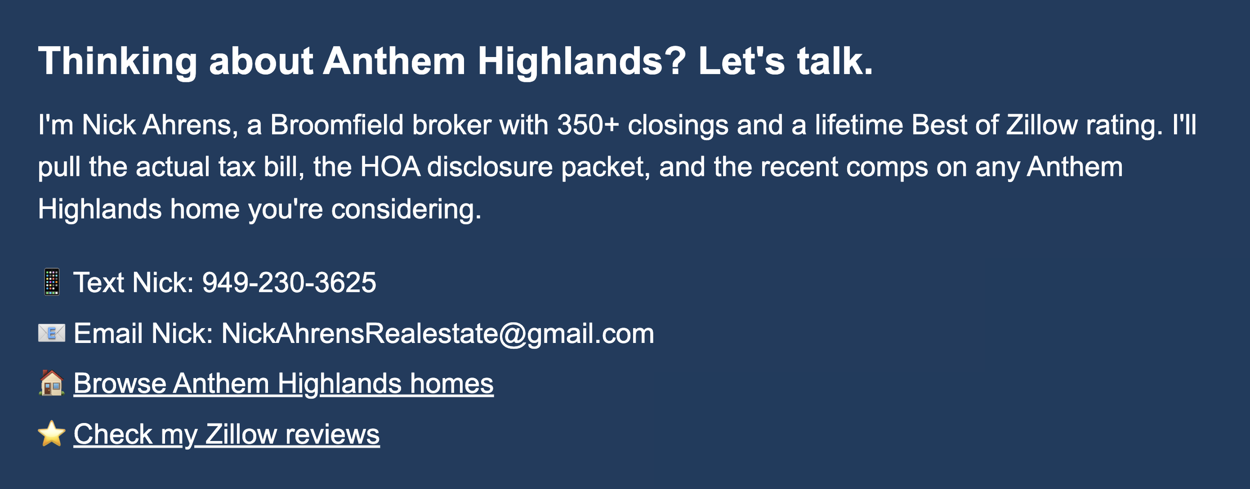 Nick Ahrens, a Broomfield broker with 350+ closings and a lifetime Best of Zillow rating. I'll pull the actual tax bill, the HOA disclosure packet, and the recent comps on any Anthem Highlands home you're considering.