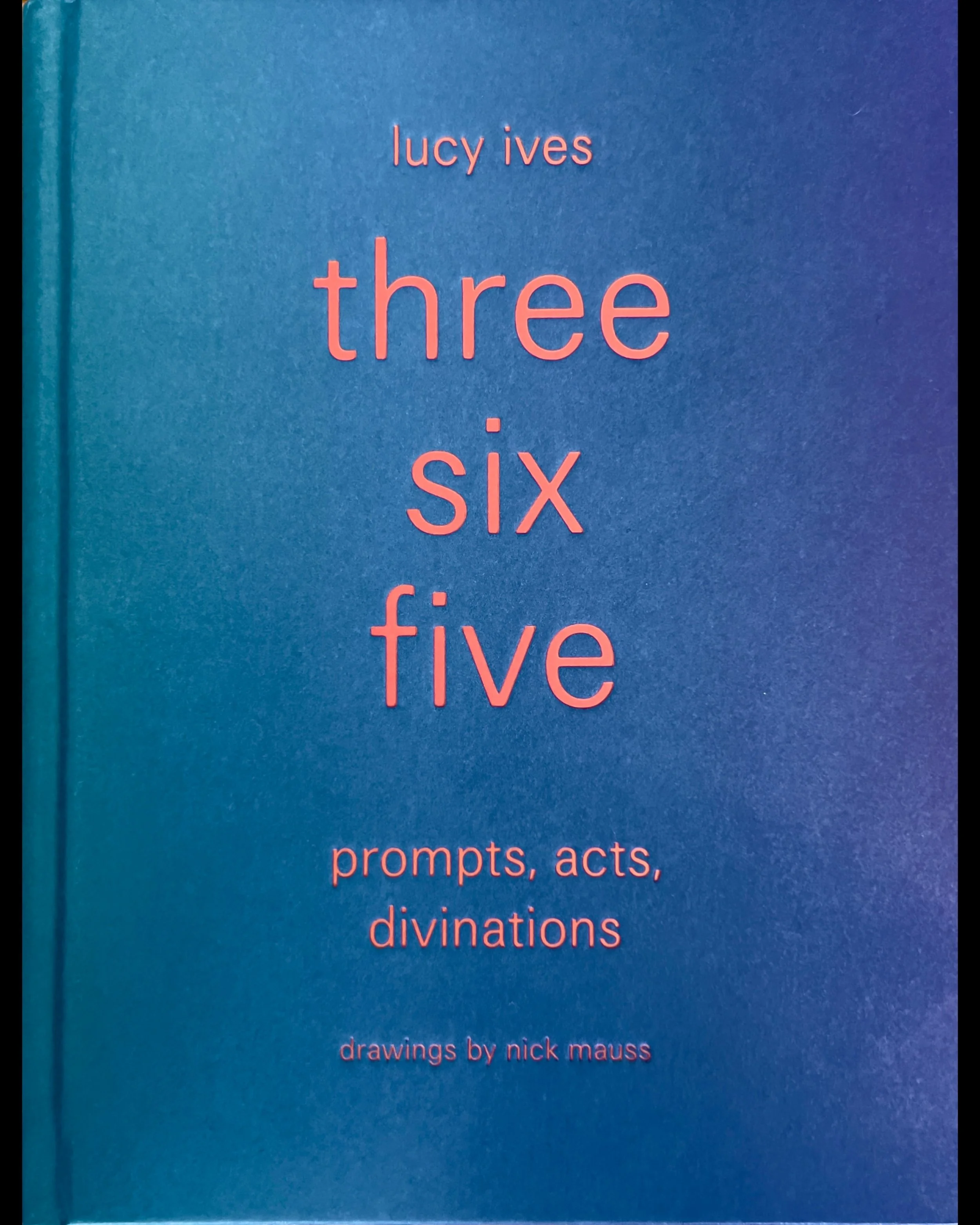 Three Six Five: Prompts, Acts, Divinations (an inexhaustible compendium for writing) - Lucy Ives