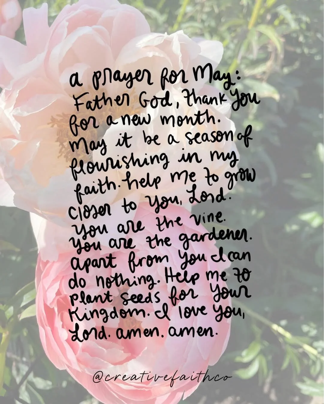 A prayer for May: Father God, thank You for a new month. May it be a season of flourishing in my faith. Help me to grow closer to You, Lord. You are the vine. You are the gardener. Apart from You I can do nothing. Help me to plant seeds for Your king