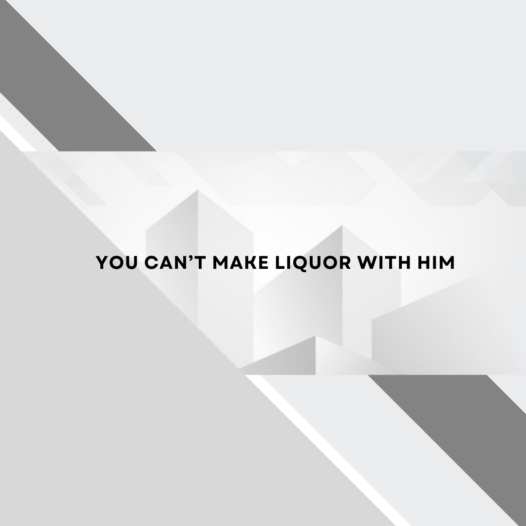 You Can’t Make Liquor With Him