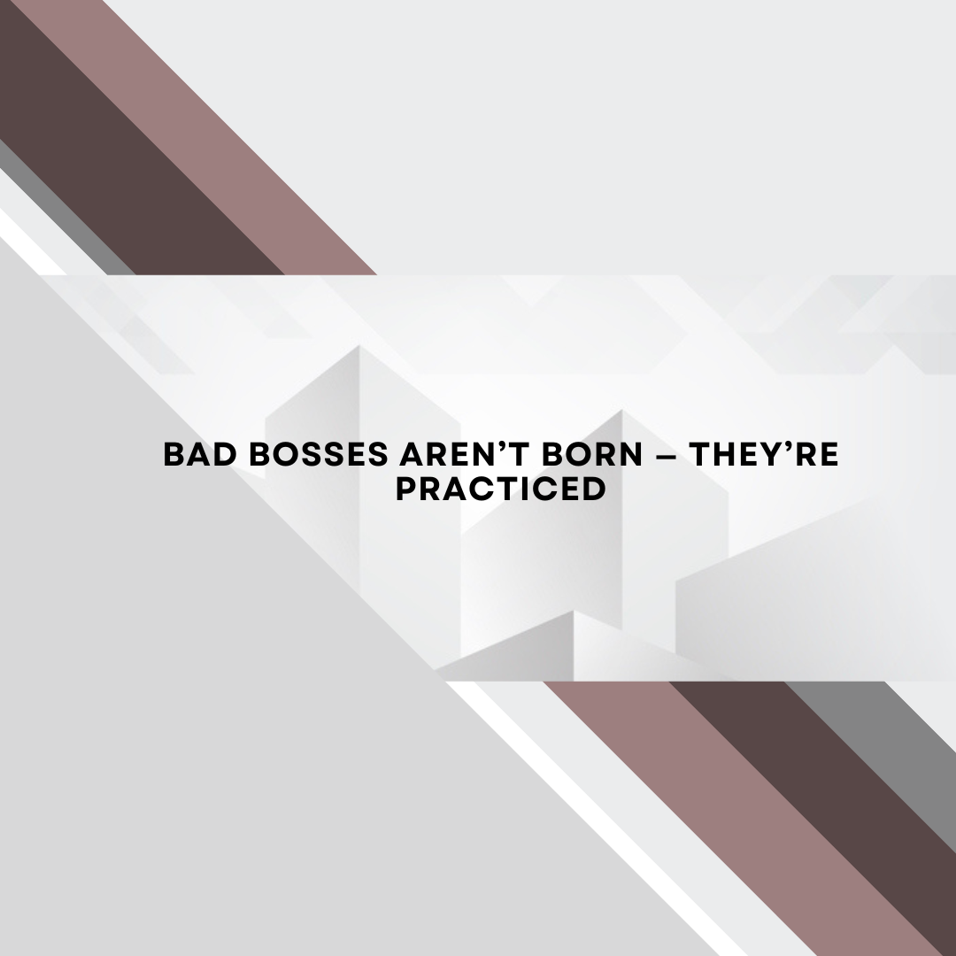 Bad Bosses Aren’t Born—They’re Practiced