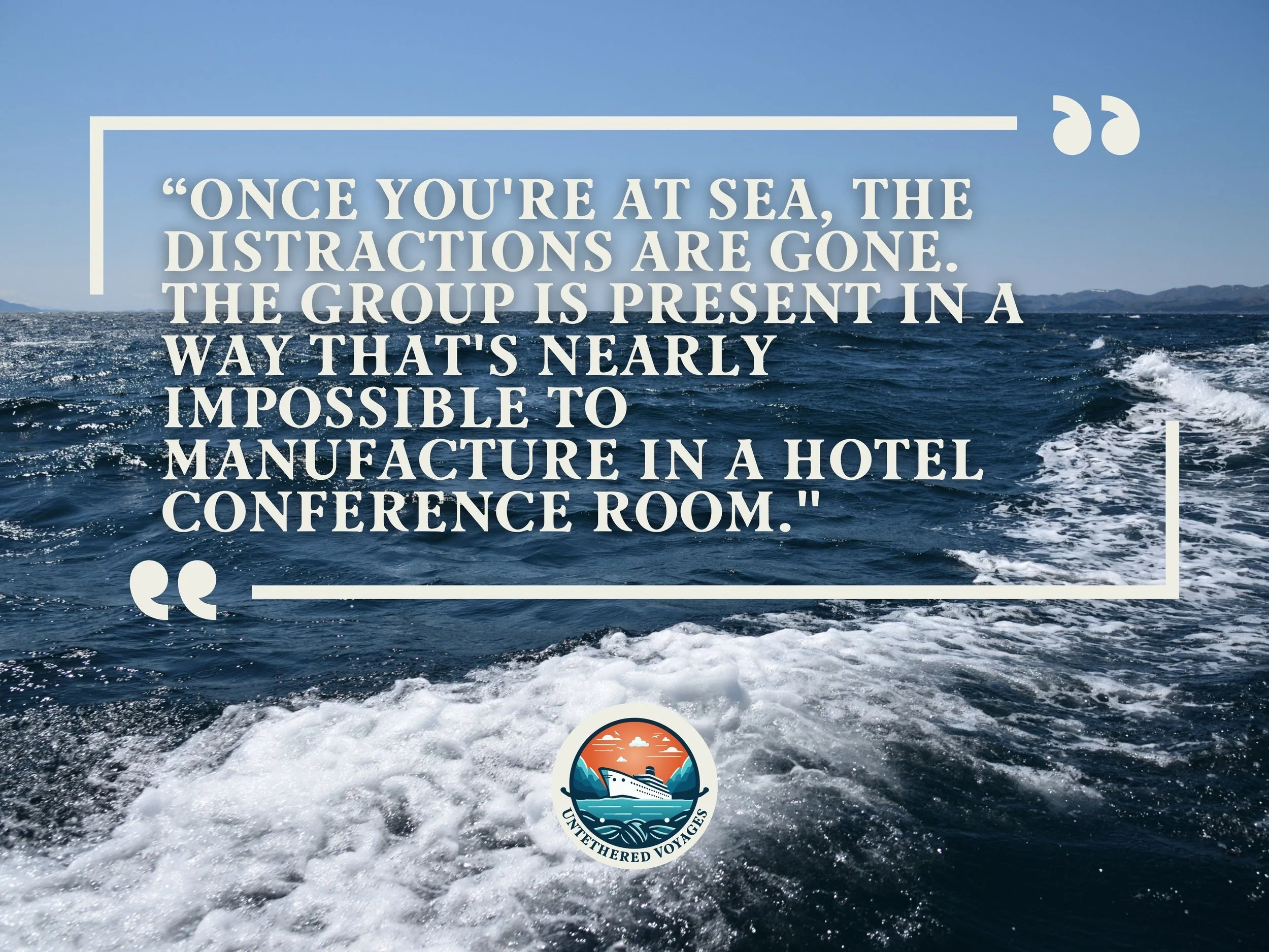 Quote from Untethered Voyages: "Once you're at sea, the distractions are gone. The group is present in a way that's nearly impossible to manufacture in a hotel conference room."