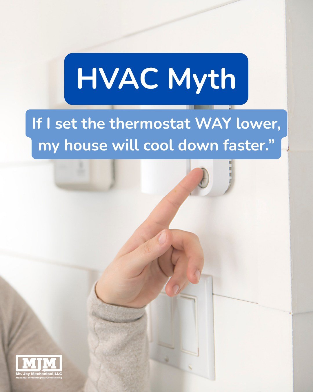HVAC MYTH: &ldquo;If I set the thermostat WAY lower, my house will cool down faster.&rdquo;

Not quite!

Dropping your thermostat from 74&deg; to 62&deg; usually doesn&rsquo;t make your AC cool the house faster. It just tells the system to keep runni