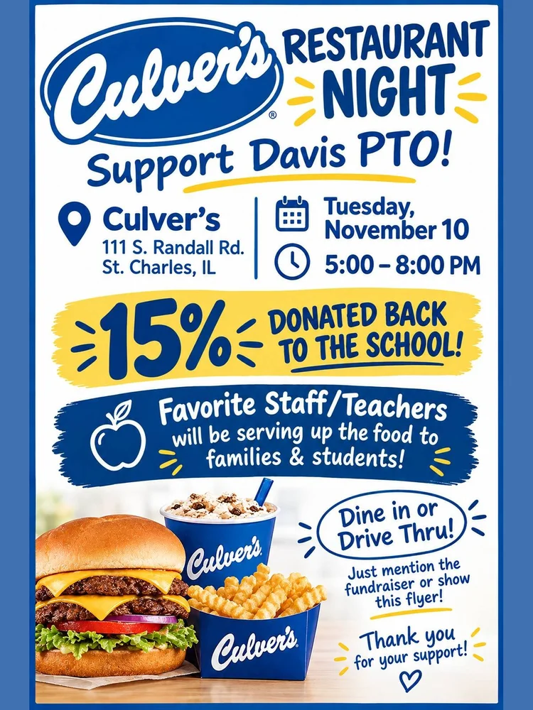 Culver’s Restaurant Night for the Davis PTO, Tuesday November 10, 5:00 to 8:00 PM, 111 S. Randall Rd., St. Charles, 15% donated back to the school