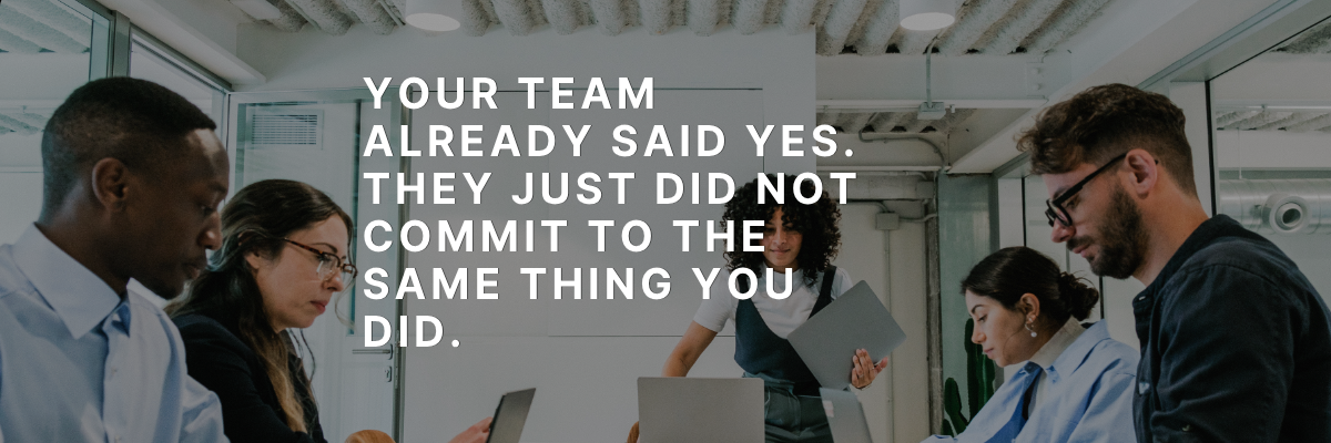 Your team already said yes. They just did not commit to the same thing you did.
