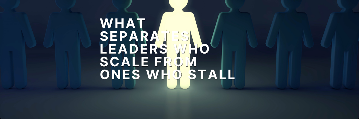 What Separates Leaders Who Scale From Ones Who Stall