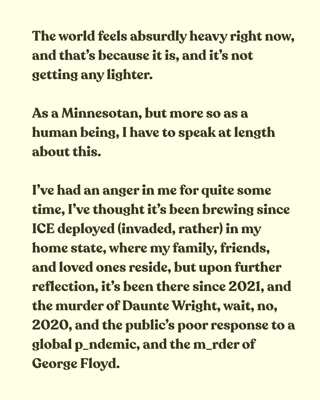 The revocation of rights for some will inevitably lead to the cessation of rights for all. Our nation is under attack. Our state of Minnesota is under attack. 

Complacency is cruel. Silence is violence. Apathy is fatal. 

I am a daughter, wife, moth