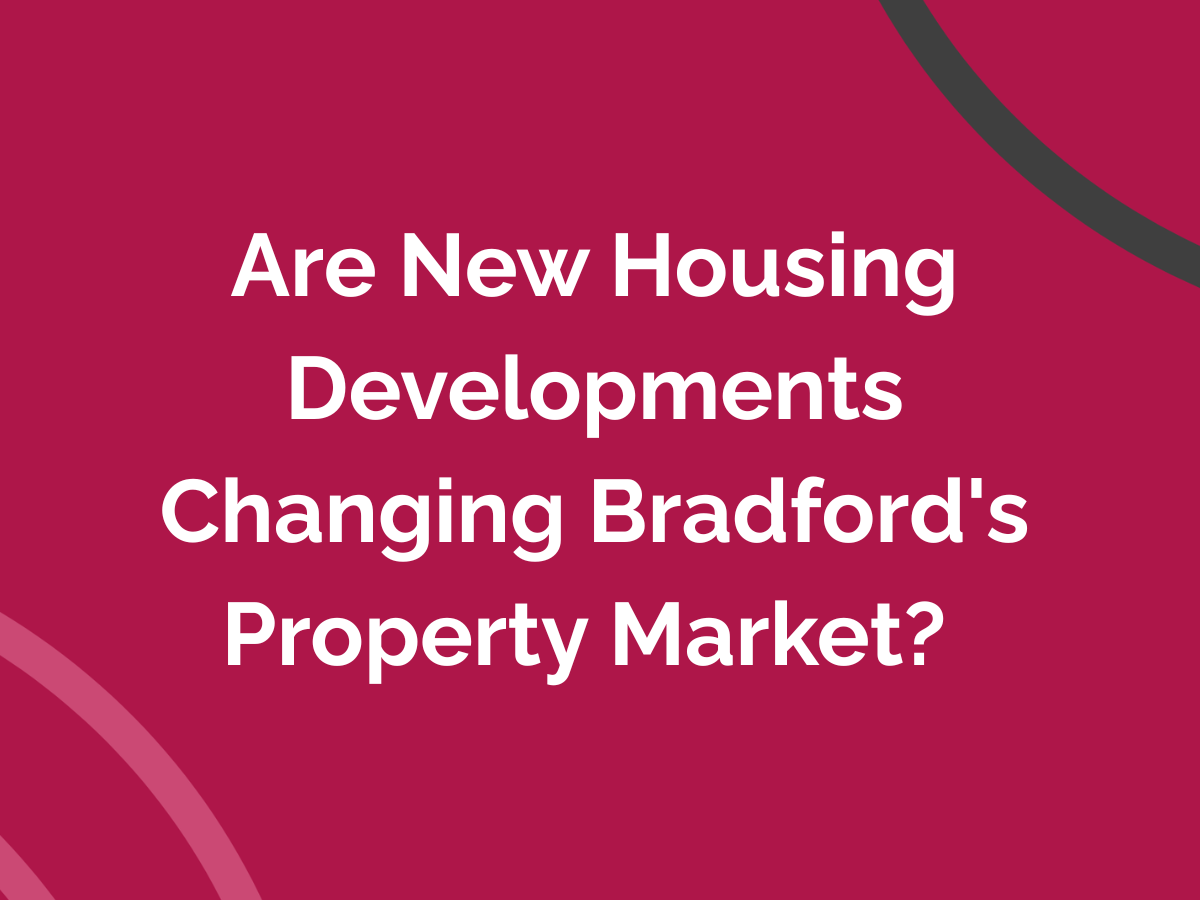 Are New Housing Developments Changing Bradford's Property Market? 
