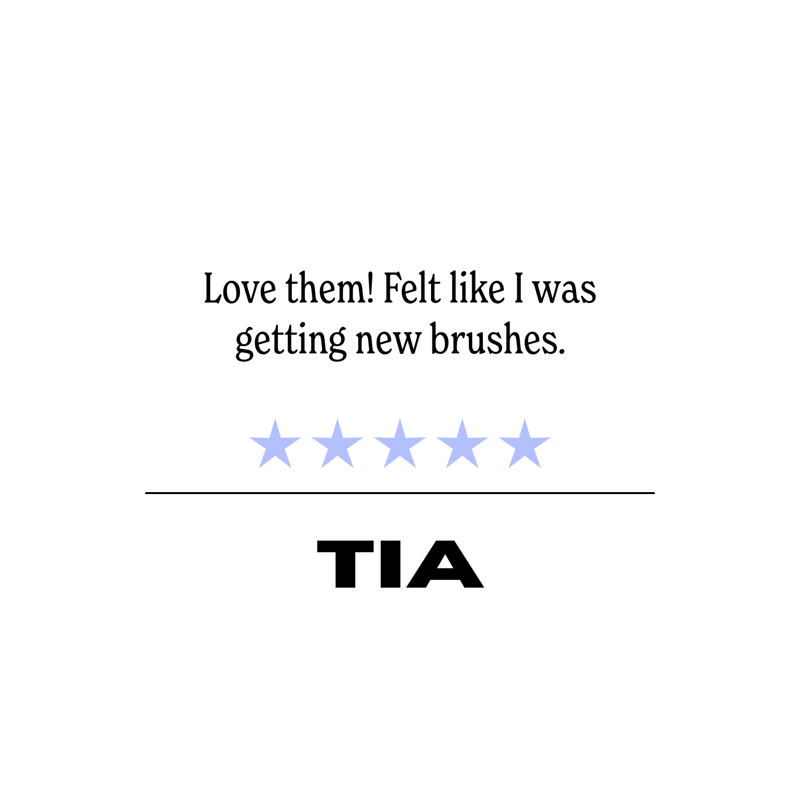 Five-star review with text saying, "Love them! Felt like I was getting new brushes." Reviewer name is TIA.