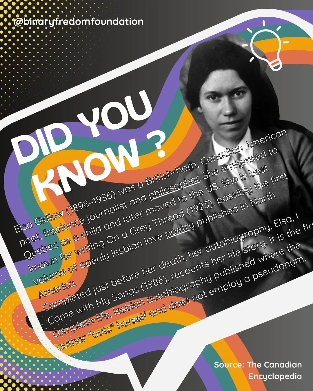Did you know? 
Elsa Gidlow was the first documented poet and author of openly lesbian love poetry and autobiography. 
Gidlow also published Les Mouches fantastiques, the first magazine in North America where gay and lesbian issues were discussed, and