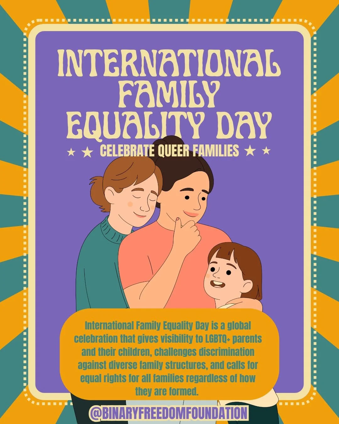 HAPPY INTERNATIONAL FAMILY EQUALITY DAY!!
Today is the day to celebrate queer families of all shapes and sizes!!

International Family Equality Day is a global celebration that gives visibility to 2SLGBTQIA+ parents and their children, challenges dis
