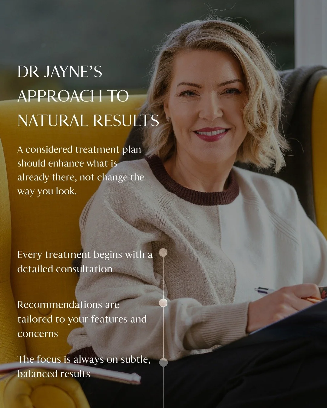 Natural-looking results begin with a considered consultation.

Dr Jayne&rsquo;s approach is to understand your concerns, assess your individual features and recommend what is genuinely appropriate for you, with no pressure to proceed.

The aim is alw