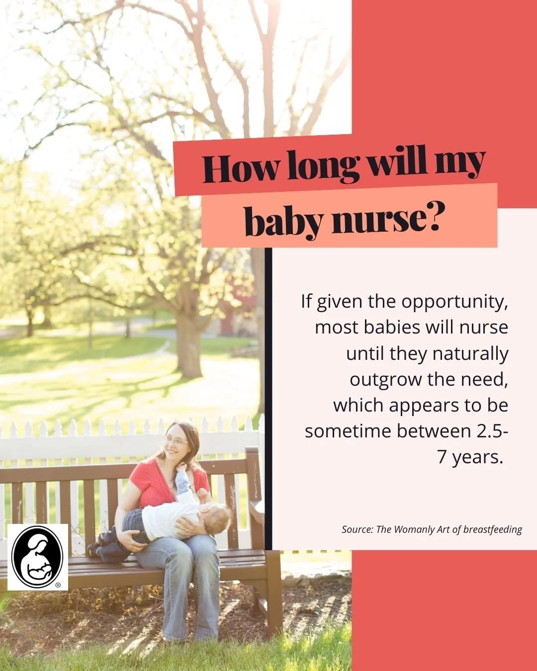 How long will my baby nurse?

If given the opportunity, most babies will nurse until they naturally outgrow the need, which appears to be sometime between 2.5-7 years. 

 Source: The Womanly Art of breastfeeding