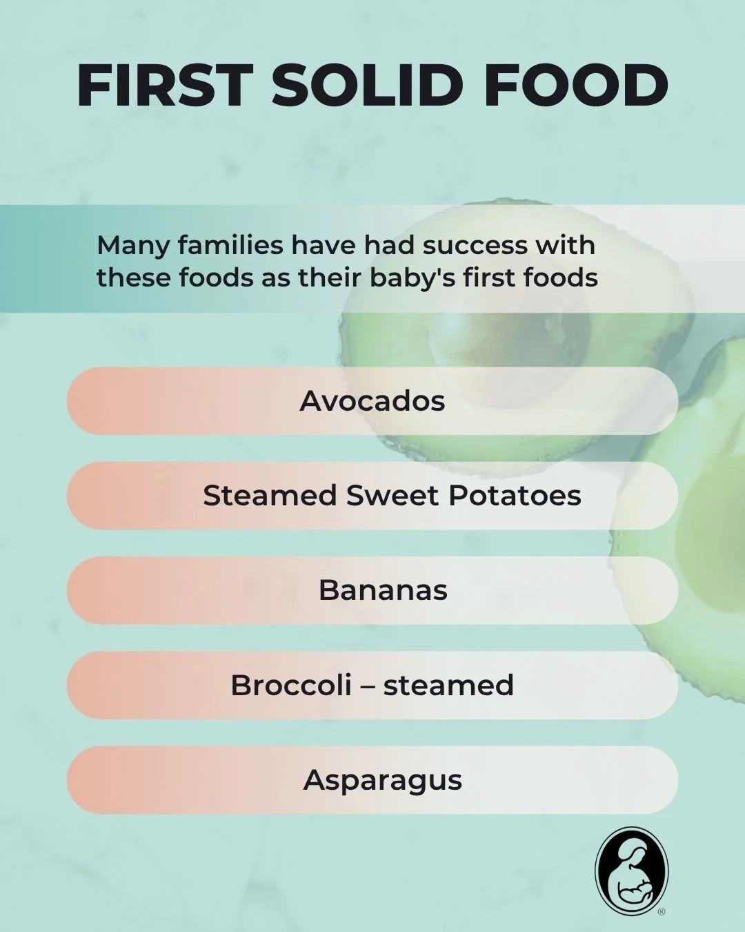 Many families have had success with these foods as their baby's first foods. 

Avocados
Steamed Sweet Potatoes
Bananas
Broccoli &ndash; steamed
Asparagus

What first solid foods did you give your little one?