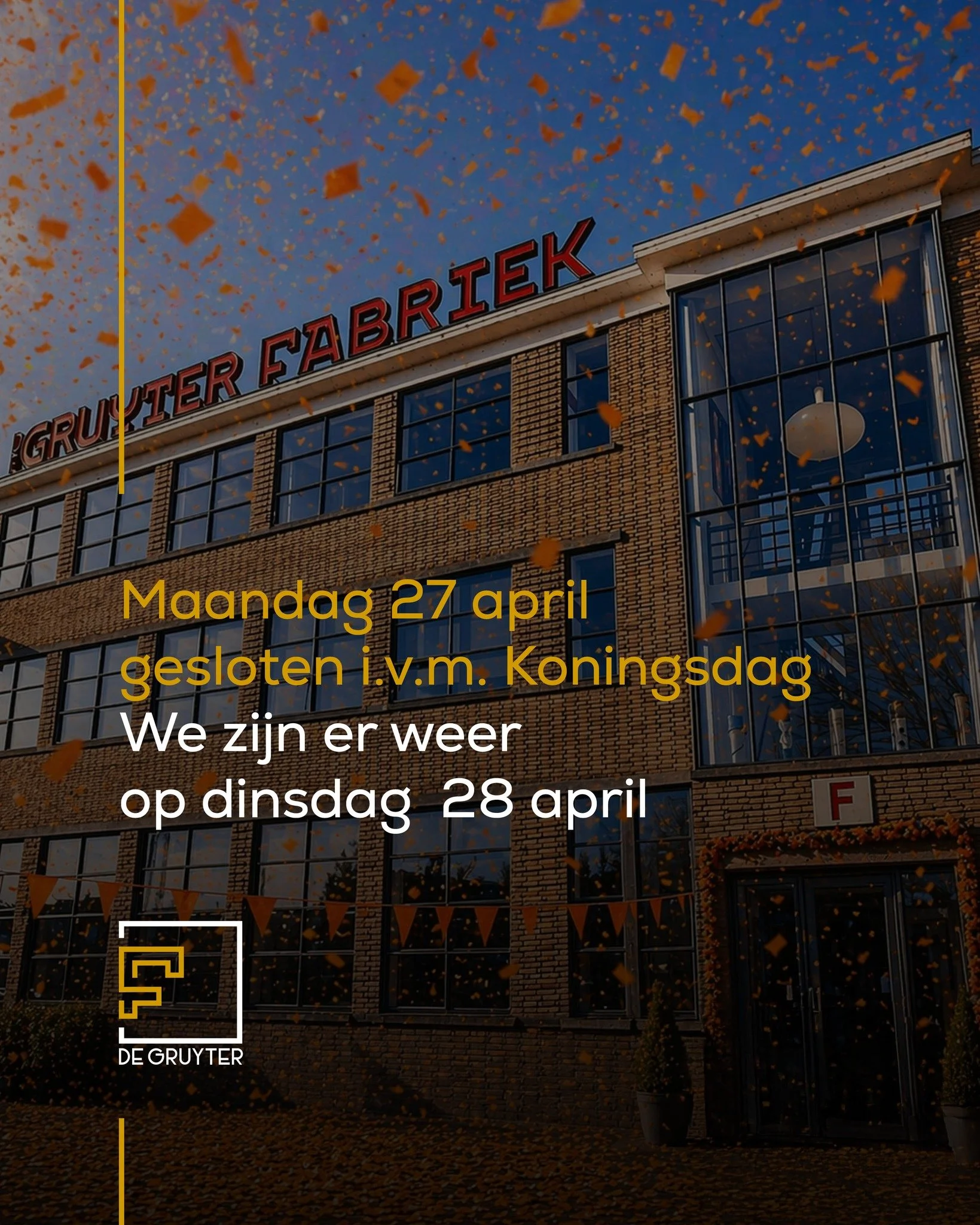 Bijblijven doe je door soms even stil te staan.

Vanwege Koningsdag is F de Gruyter a.s. maandag gesloten. We zien je graag weer vanaf dinsdag 28, dan staan we weer voor je klaar.

F de Gruyter, voor iedereen, van fabriek tot stad en ver daarbuiten.
