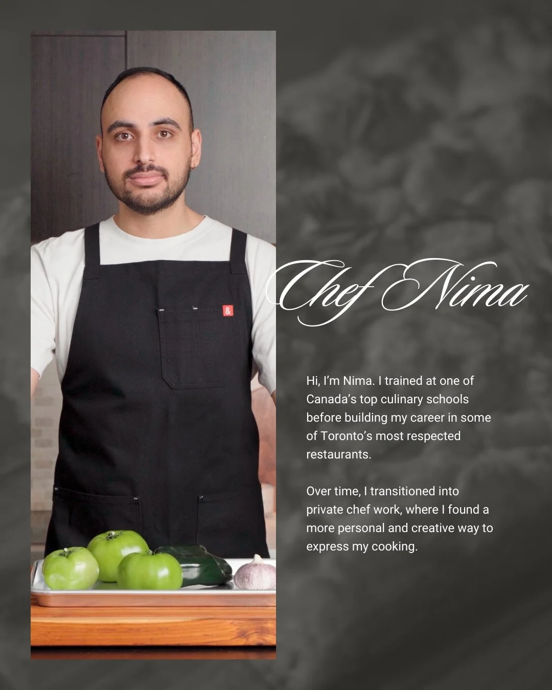 Meet Nima 👨&zwj;🍳🔥

Trained at one of Canada&rsquo;s top culinary schools, he honed his craft in some of Toronto&rsquo;s most respected restaurants before stepping into the world of private chef work&mdash;where creativity, connection, and persona