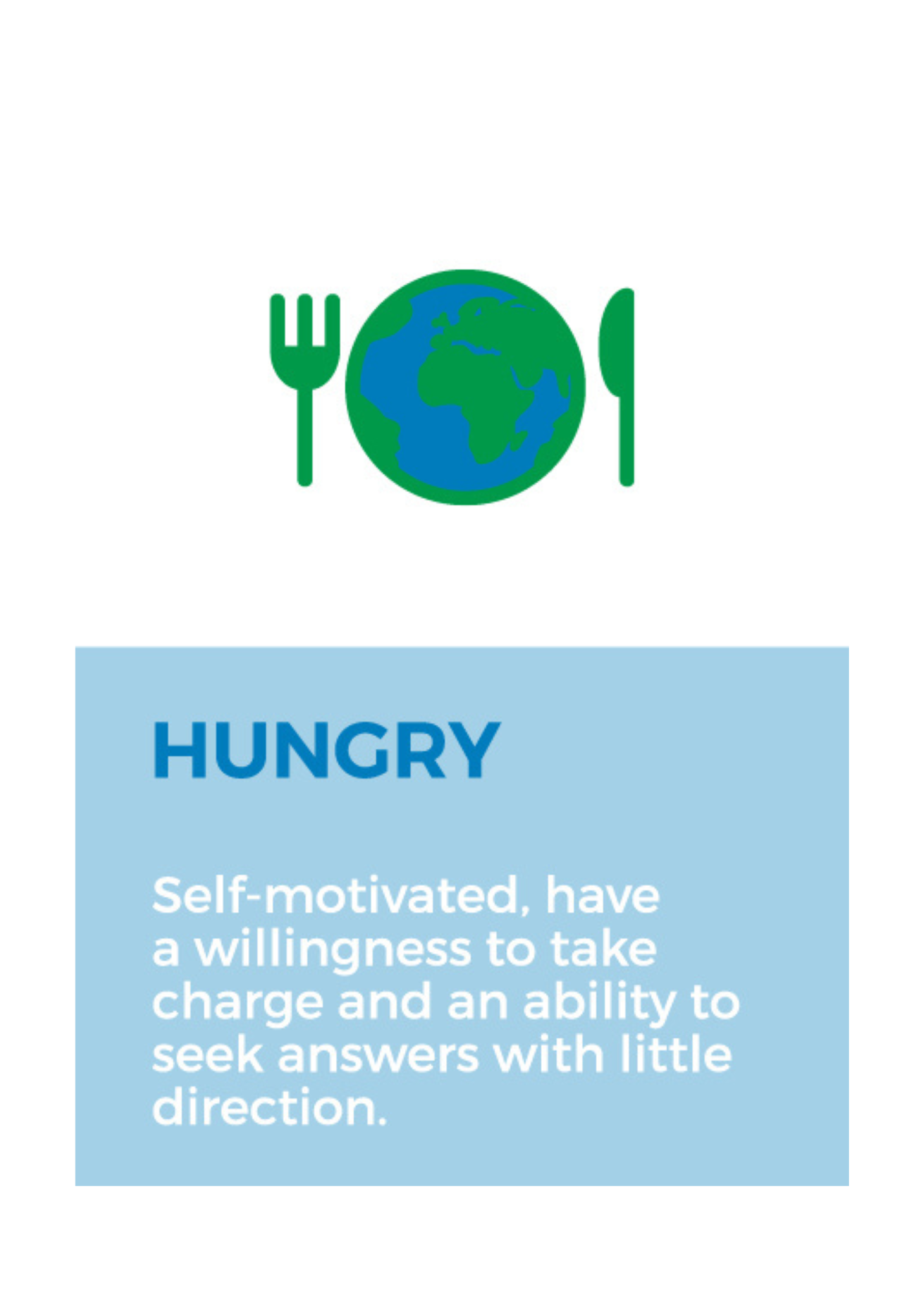 Hungry - Self-motivated, have a willingness to take charge and an ability to seek answers with little direction.