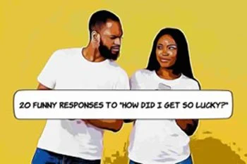 20 Funny Responses to 'How Did I Get So Lucky?'