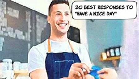 30 Best Responses to 'Have A Nice Day'