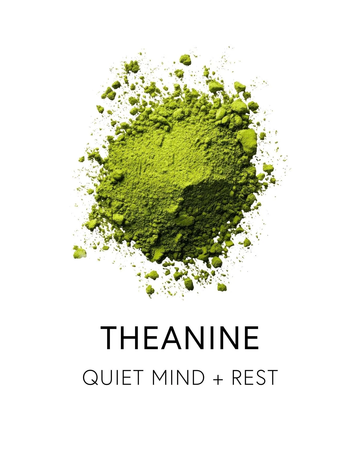  THEANINE 
 Theanine is a tea-derived amino acid that supports focus and mental clarity during the day, allowing for relaxation and better sleep quality at night. It promotes alpha brain wave activity and enhances neurotransmitters, decreasing the ti