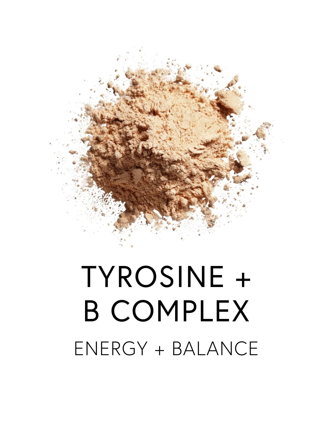  TYROSINE + B COMPLEX 
 Tyrosine supports dopamine and norepinephrine production, stabilizing mood and focus under pressure. It helps the mind stay clear and capable when life demands more. Additional B Complex vitamins further nourish serotonin, dop