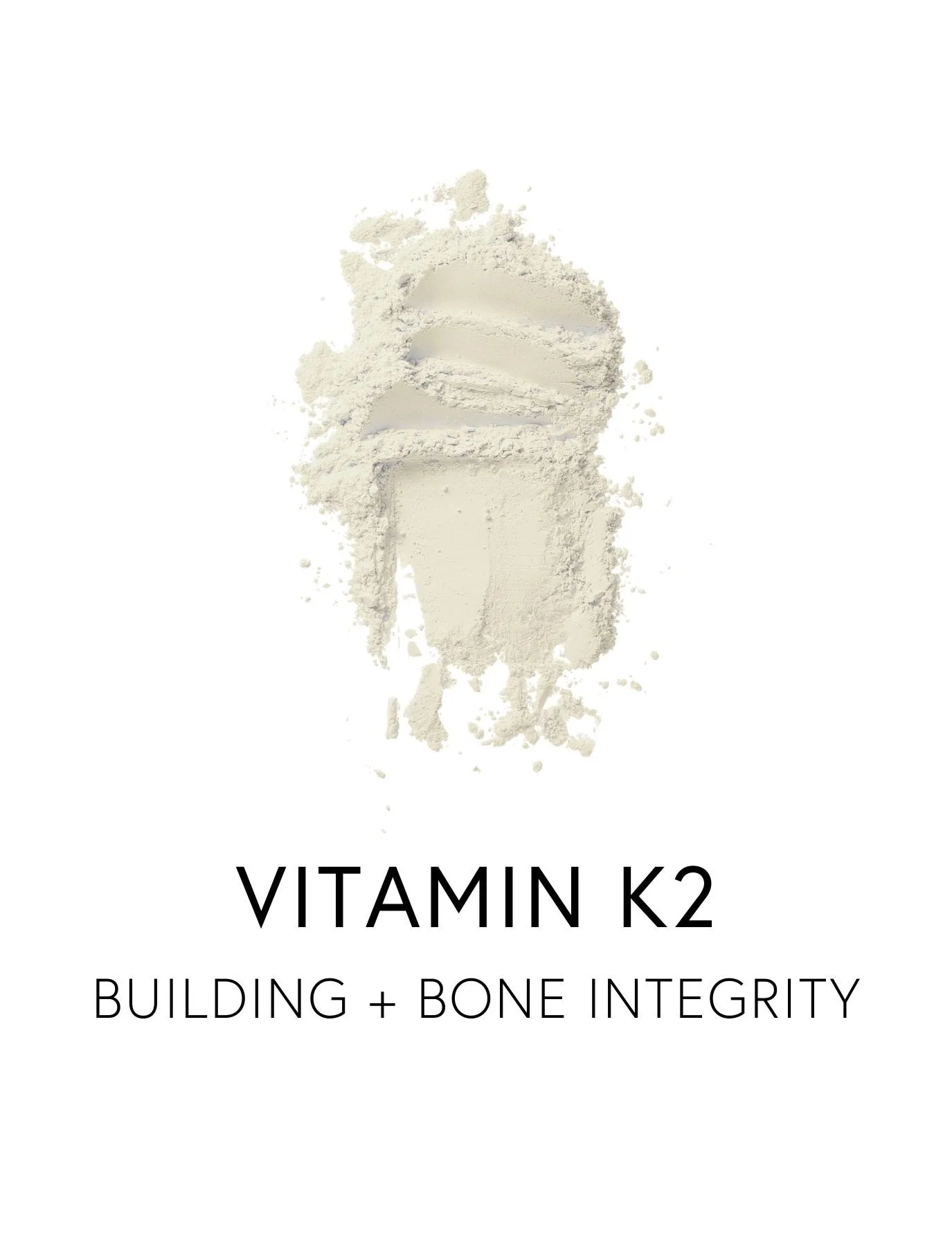  VITAMIN K2 
  Vitamin K2 supports strong, resilient bones by activating the proteins responsible for calcium uptake and retention. It acts like a traffic director for minerals, ensuring that calcium is deposited in the skeleton and away from arterie