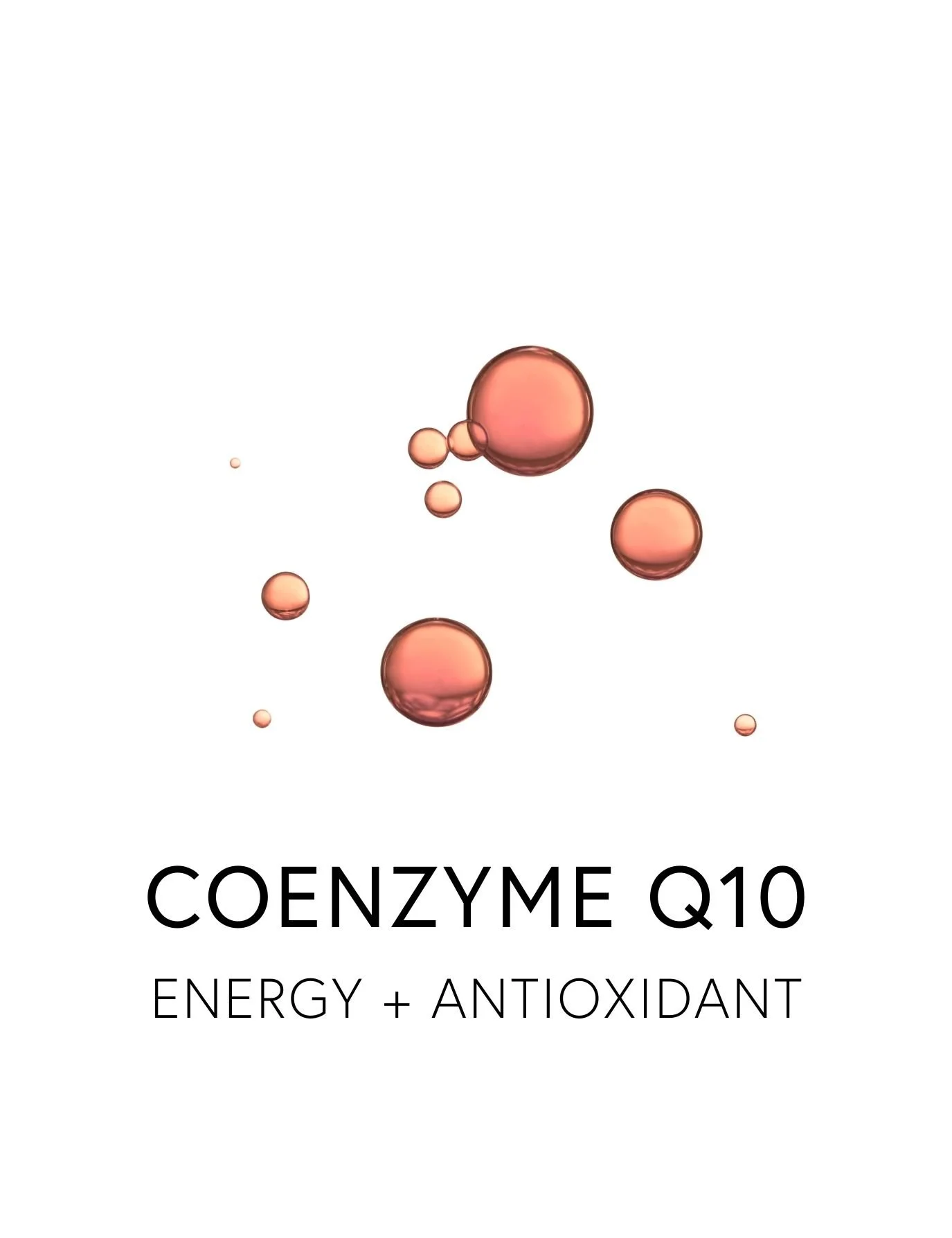  COENZYME Q10 
 CoQ10 fuels the heart’s energy and protects its cells as a powerful antioxidant. Concentrated in the mitochondria of cardiac muscle, it supports steady heart rhythm, healthy blood pressure and resilience under stress. Naturally produc
